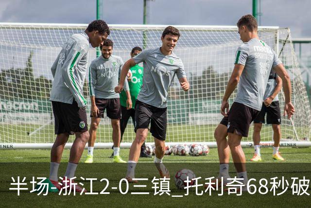 半场-浙江2-0三镇 托利奇68秒破门米特里策无解一条龙